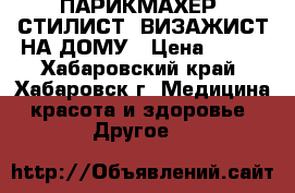ПАРИКМАХЕР, СТИЛИСТ, ВИЗАЖИСТ НА ДОМУ › Цена ­ 500 - Хабаровский край, Хабаровск г. Медицина, красота и здоровье » Другое   